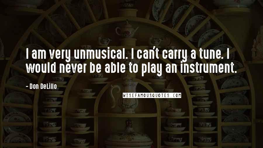 Don DeLillo Quotes: I am very unmusical. I can't carry a tune. I would never be able to play an instrument.