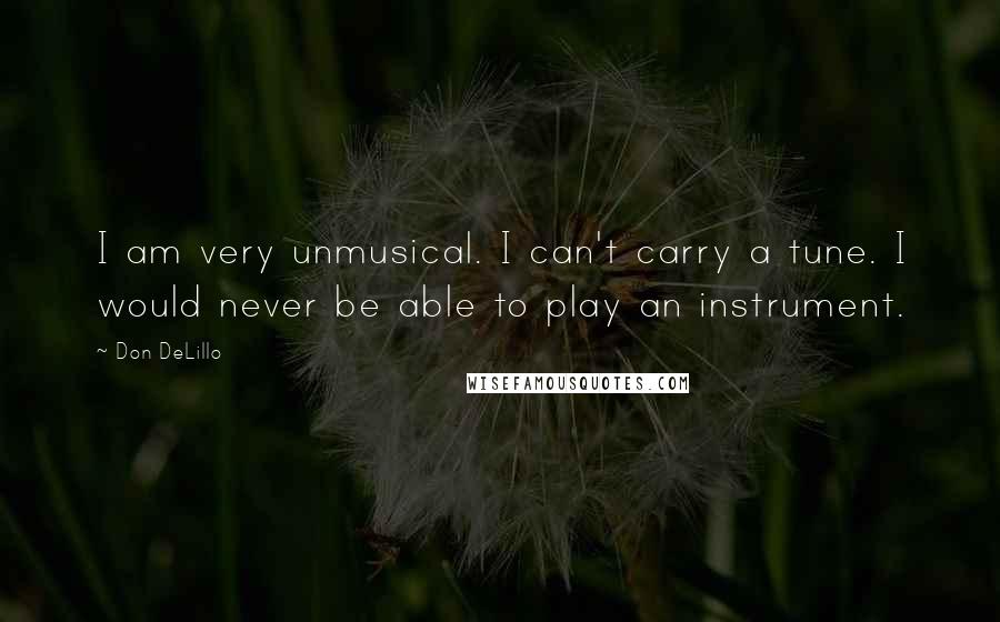 Don DeLillo Quotes: I am very unmusical. I can't carry a tune. I would never be able to play an instrument.