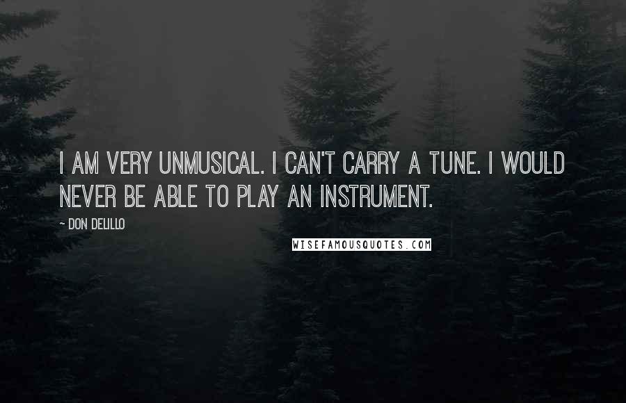 Don DeLillo Quotes: I am very unmusical. I can't carry a tune. I would never be able to play an instrument.