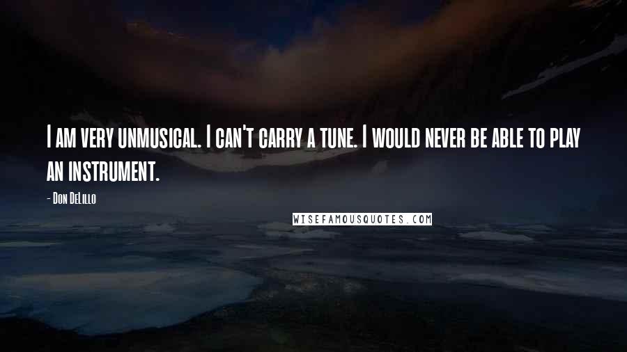 Don DeLillo Quotes: I am very unmusical. I can't carry a tune. I would never be able to play an instrument.