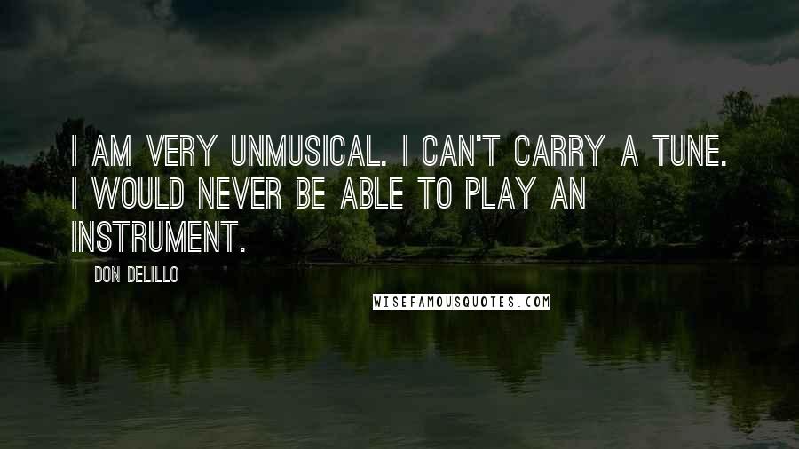 Don DeLillo Quotes: I am very unmusical. I can't carry a tune. I would never be able to play an instrument.