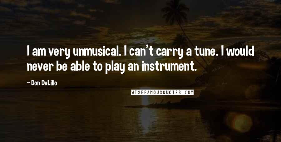 Don DeLillo Quotes: I am very unmusical. I can't carry a tune. I would never be able to play an instrument.