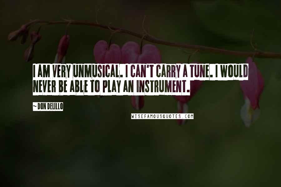 Don DeLillo Quotes: I am very unmusical. I can't carry a tune. I would never be able to play an instrument.