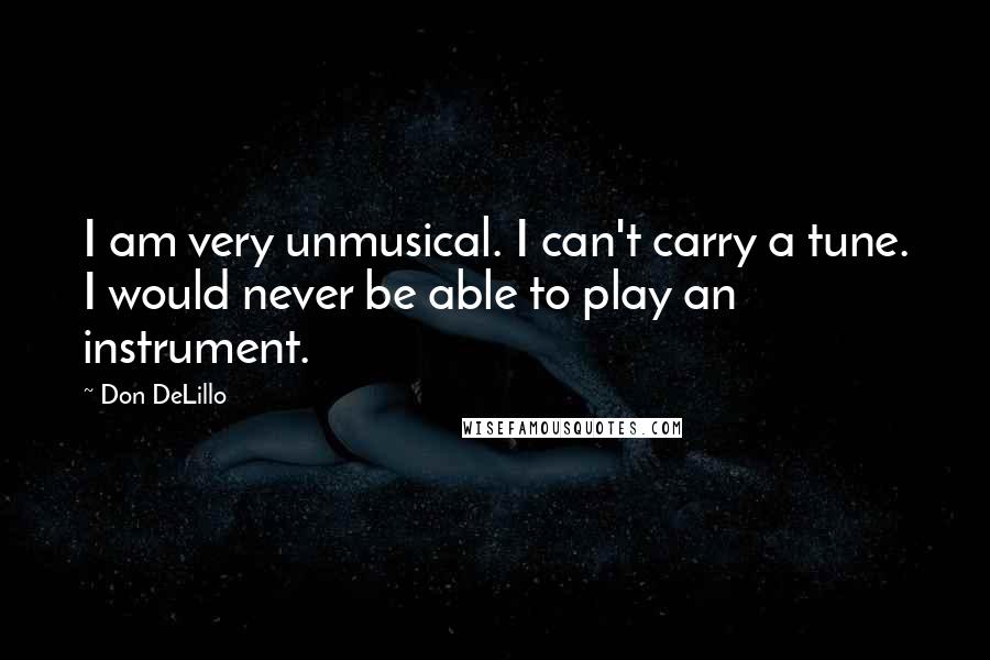 Don DeLillo Quotes: I am very unmusical. I can't carry a tune. I would never be able to play an instrument.
