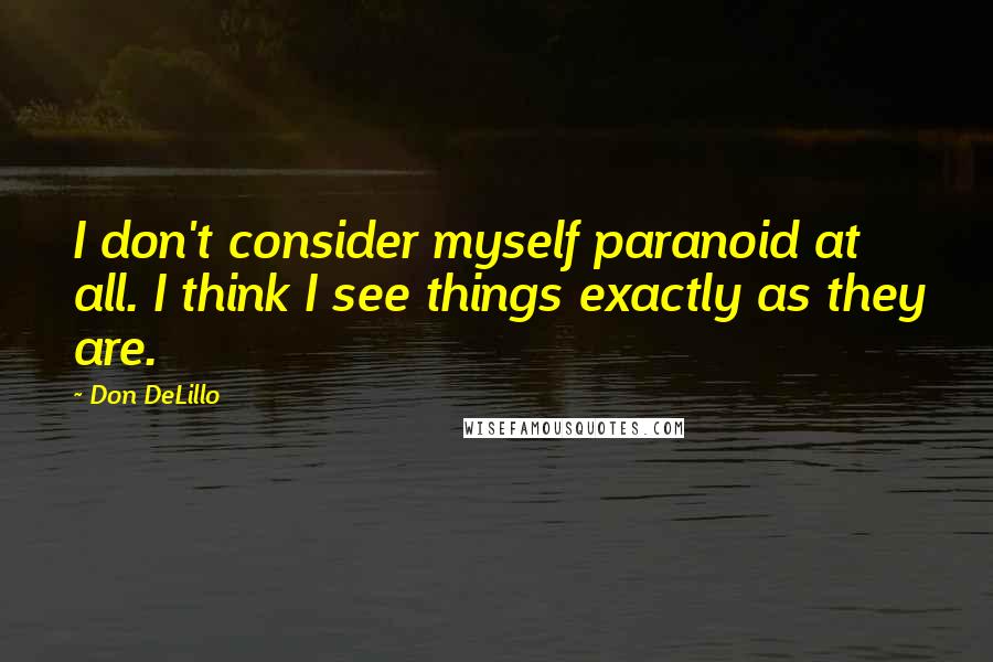 Don DeLillo Quotes: I don't consider myself paranoid at all. I think I see things exactly as they are.