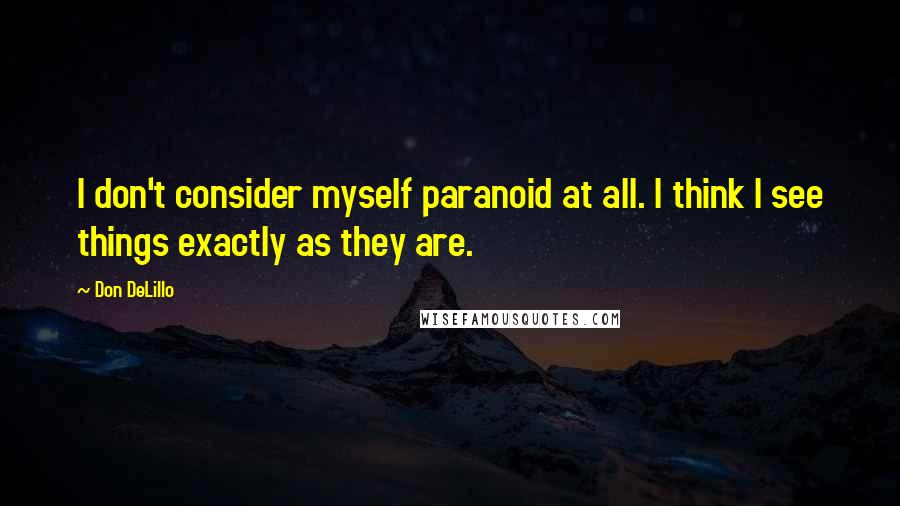 Don DeLillo Quotes: I don't consider myself paranoid at all. I think I see things exactly as they are.