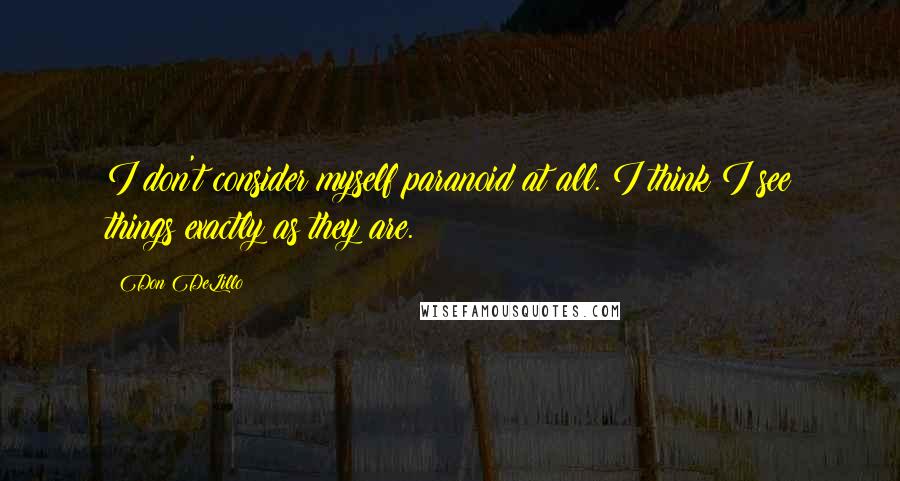 Don DeLillo Quotes: I don't consider myself paranoid at all. I think I see things exactly as they are.