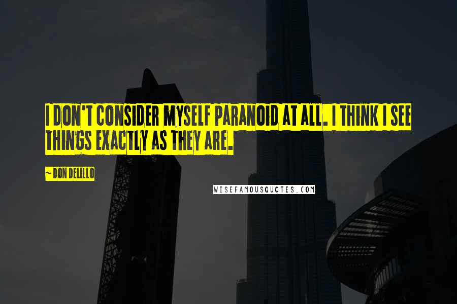 Don DeLillo Quotes: I don't consider myself paranoid at all. I think I see things exactly as they are.