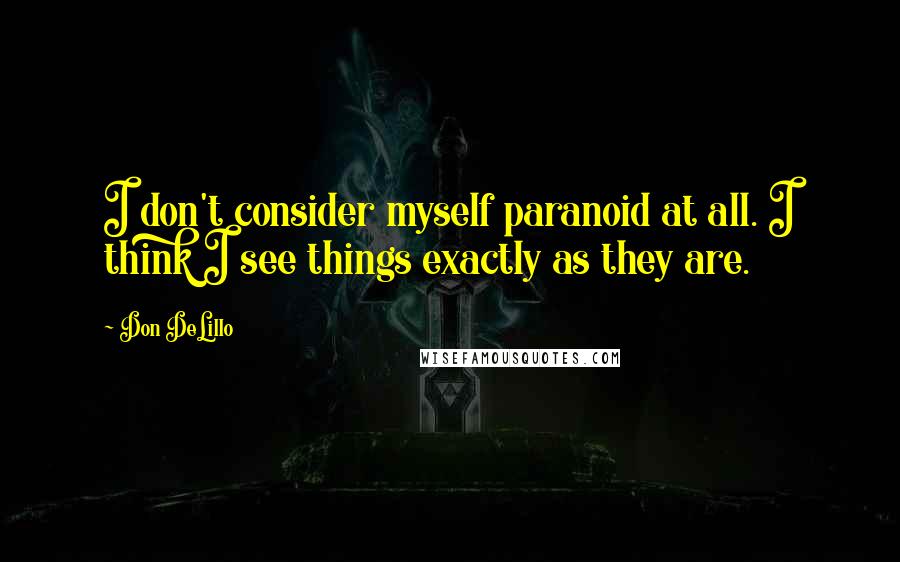 Don DeLillo Quotes: I don't consider myself paranoid at all. I think I see things exactly as they are.