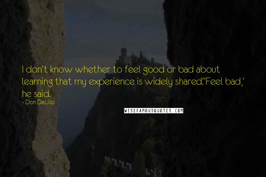 Don DeLillo Quotes: I don't know whether to feel good or bad about learning that my experience is widely shared.''Feel bad,' he said.