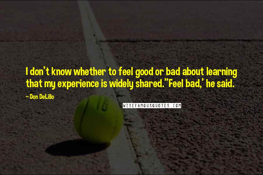 Don DeLillo Quotes: I don't know whether to feel good or bad about learning that my experience is widely shared.''Feel bad,' he said.