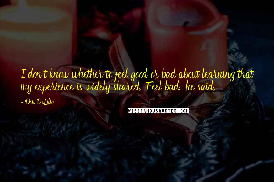 Don DeLillo Quotes: I don't know whether to feel good or bad about learning that my experience is widely shared.''Feel bad,' he said.