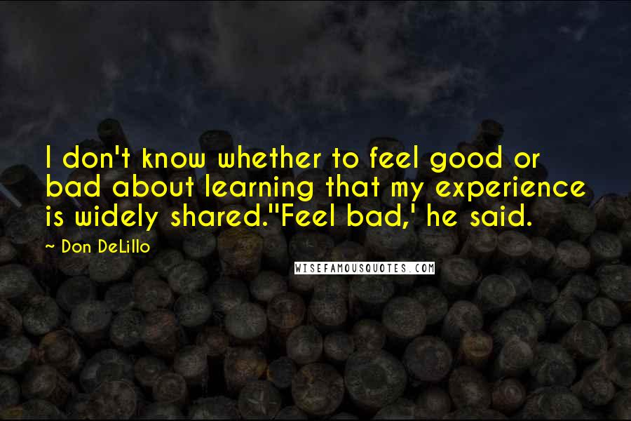 Don DeLillo Quotes: I don't know whether to feel good or bad about learning that my experience is widely shared.''Feel bad,' he said.