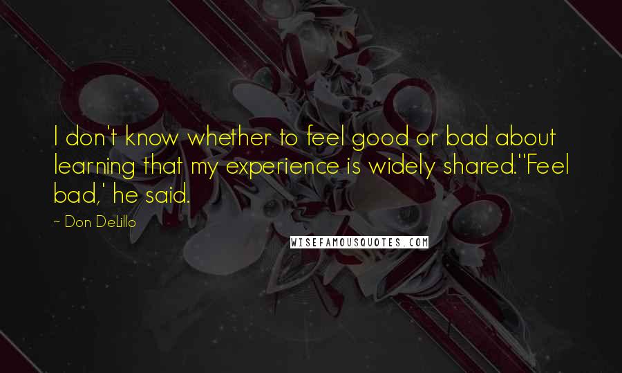 Don DeLillo Quotes: I don't know whether to feel good or bad about learning that my experience is widely shared.''Feel bad,' he said.