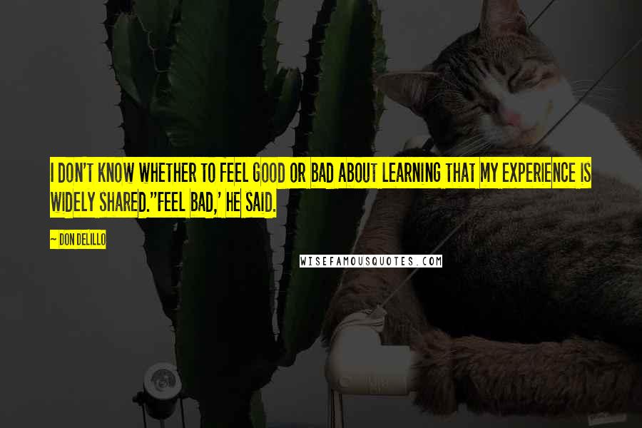 Don DeLillo Quotes: I don't know whether to feel good or bad about learning that my experience is widely shared.''Feel bad,' he said.