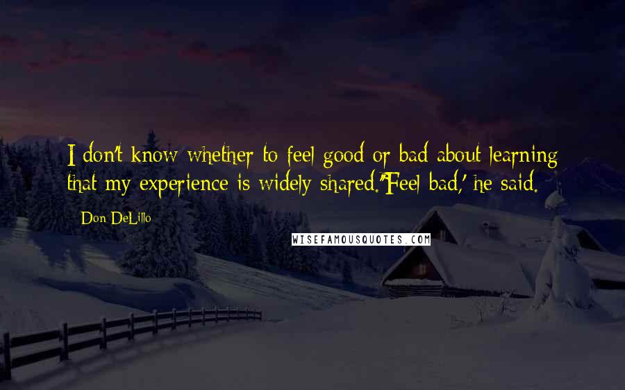 Don DeLillo Quotes: I don't know whether to feel good or bad about learning that my experience is widely shared.''Feel bad,' he said.