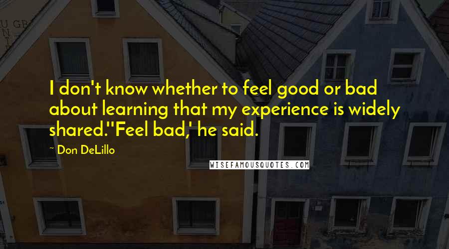 Don DeLillo Quotes: I don't know whether to feel good or bad about learning that my experience is widely shared.''Feel bad,' he said.