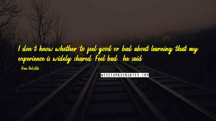 Don DeLillo Quotes: I don't know whether to feel good or bad about learning that my experience is widely shared.''Feel bad,' he said.