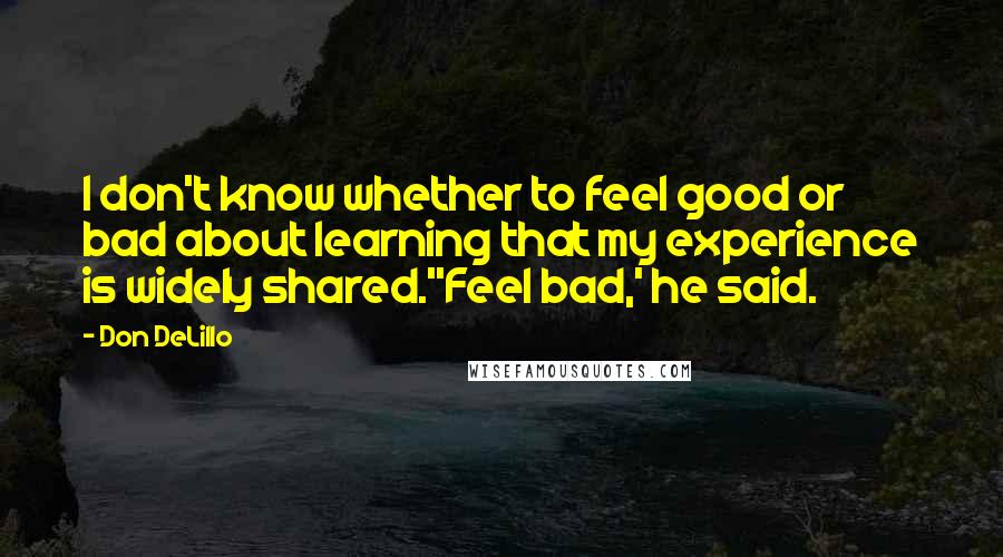 Don DeLillo Quotes: I don't know whether to feel good or bad about learning that my experience is widely shared.''Feel bad,' he said.