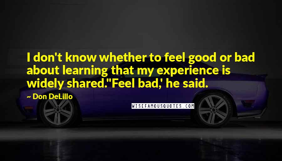 Don DeLillo Quotes: I don't know whether to feel good or bad about learning that my experience is widely shared.''Feel bad,' he said.