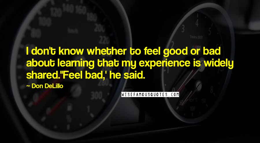 Don DeLillo Quotes: I don't know whether to feel good or bad about learning that my experience is widely shared.''Feel bad,' he said.