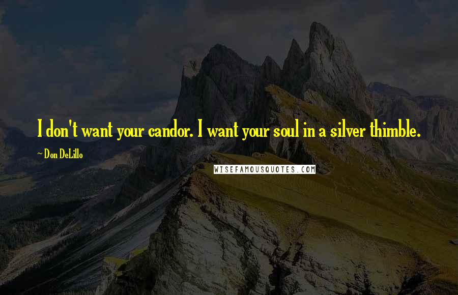Don DeLillo Quotes: I don't want your candor. I want your soul in a silver thimble.