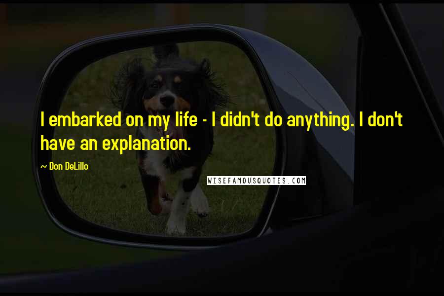Don DeLillo Quotes: I embarked on my life - I didn't do anything. I don't have an explanation.