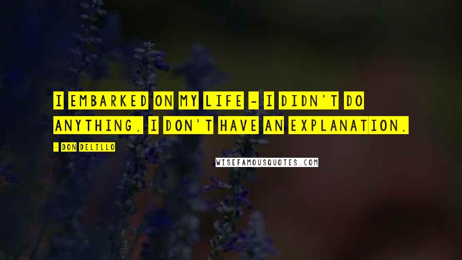 Don DeLillo Quotes: I embarked on my life - I didn't do anything. I don't have an explanation.