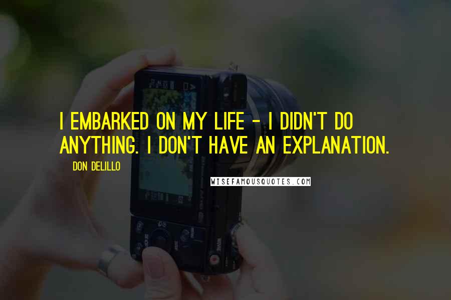 Don DeLillo Quotes: I embarked on my life - I didn't do anything. I don't have an explanation.