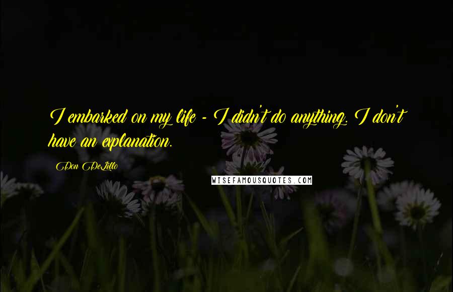 Don DeLillo Quotes: I embarked on my life - I didn't do anything. I don't have an explanation.