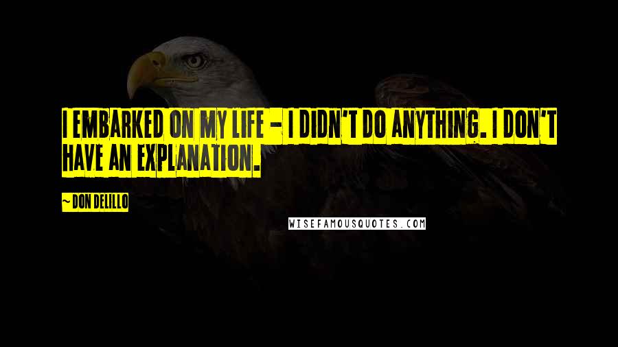 Don DeLillo Quotes: I embarked on my life - I didn't do anything. I don't have an explanation.