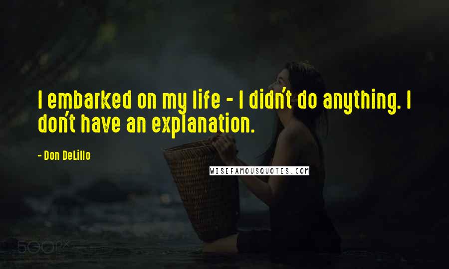 Don DeLillo Quotes: I embarked on my life - I didn't do anything. I don't have an explanation.
