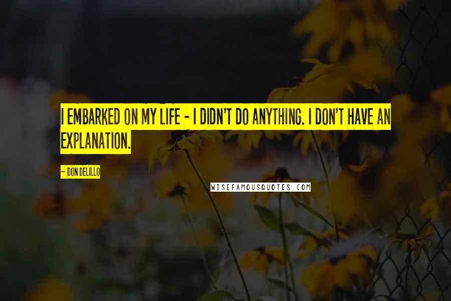 Don DeLillo Quotes: I embarked on my life - I didn't do anything. I don't have an explanation.