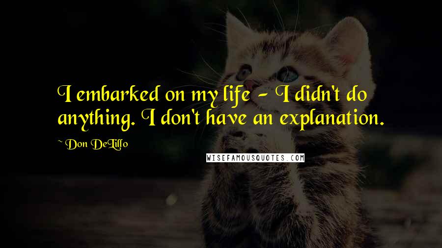 Don DeLillo Quotes: I embarked on my life - I didn't do anything. I don't have an explanation.