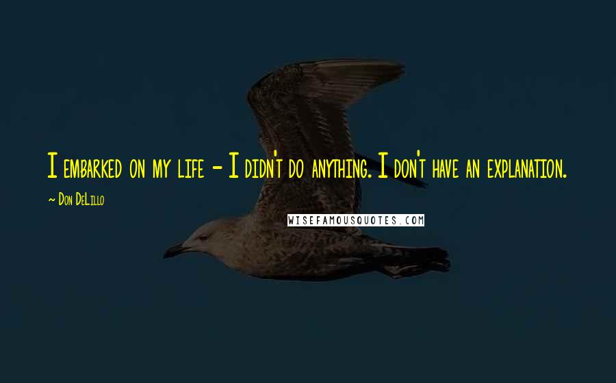 Don DeLillo Quotes: I embarked on my life - I didn't do anything. I don't have an explanation.