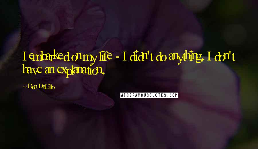 Don DeLillo Quotes: I embarked on my life - I didn't do anything. I don't have an explanation.
