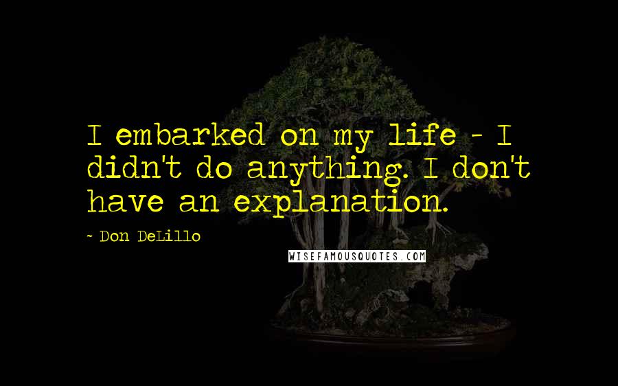 Don DeLillo Quotes: I embarked on my life - I didn't do anything. I don't have an explanation.