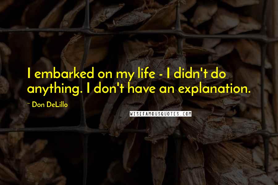Don DeLillo Quotes: I embarked on my life - I didn't do anything. I don't have an explanation.