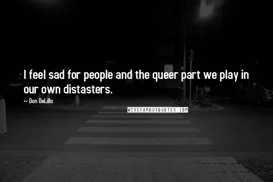 Don DeLillo Quotes: I feel sad for people and the queer part we play in our own distasters.