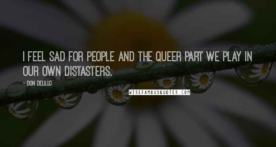 Don DeLillo Quotes: I feel sad for people and the queer part we play in our own distasters.