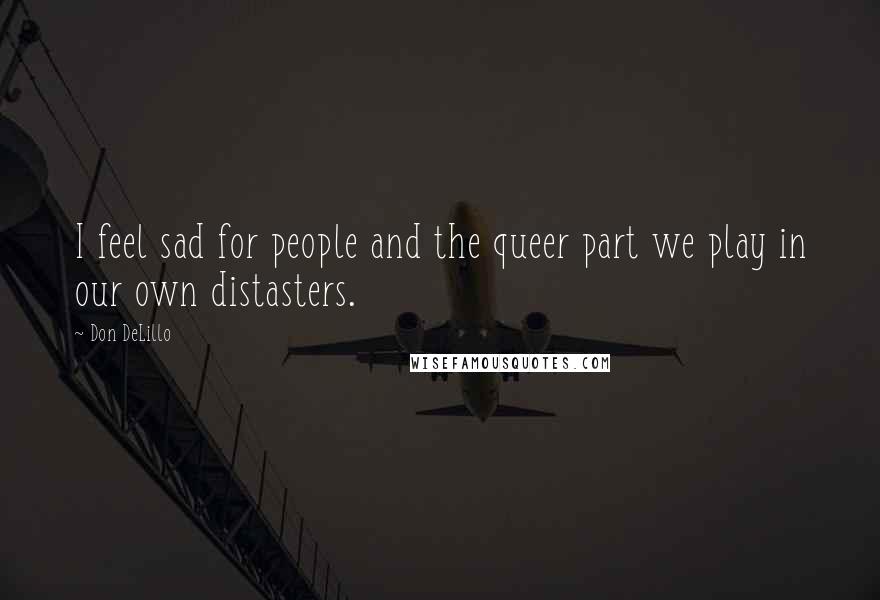 Don DeLillo Quotes: I feel sad for people and the queer part we play in our own distasters.