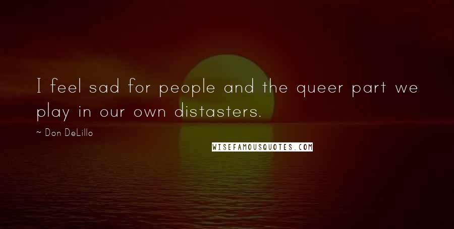 Don DeLillo Quotes: I feel sad for people and the queer part we play in our own distasters.