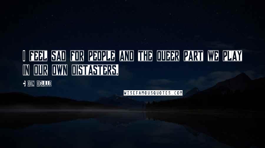 Don DeLillo Quotes: I feel sad for people and the queer part we play in our own distasters.