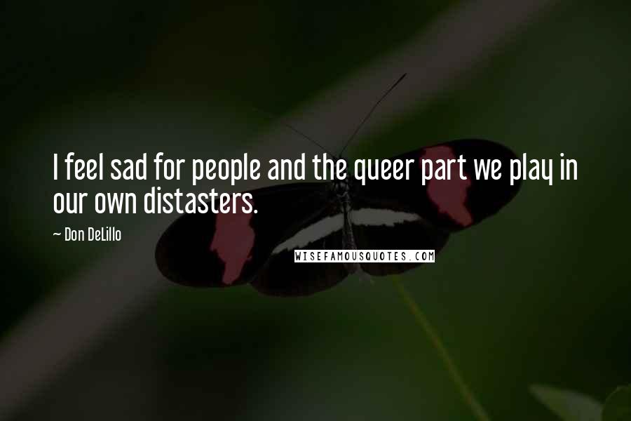 Don DeLillo Quotes: I feel sad for people and the queer part we play in our own distasters.