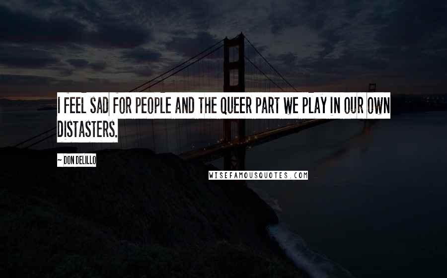 Don DeLillo Quotes: I feel sad for people and the queer part we play in our own distasters.