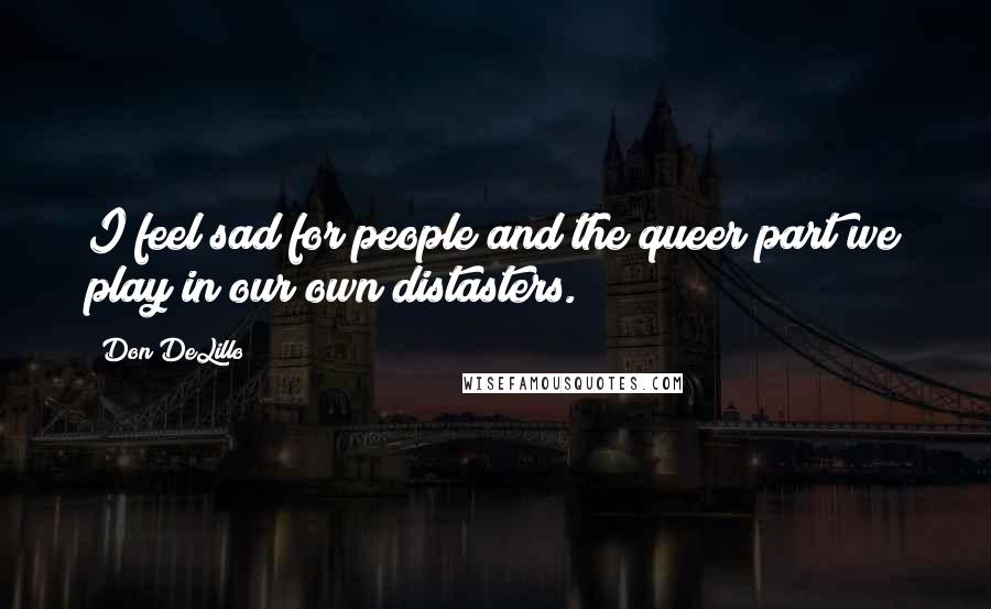 Don DeLillo Quotes: I feel sad for people and the queer part we play in our own distasters.