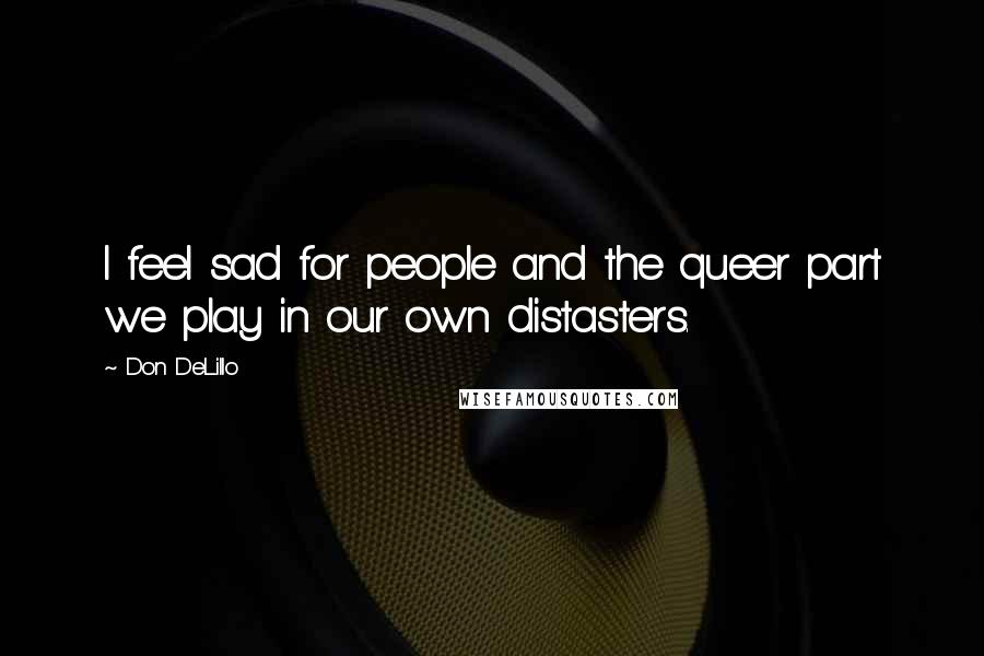 Don DeLillo Quotes: I feel sad for people and the queer part we play in our own distasters.