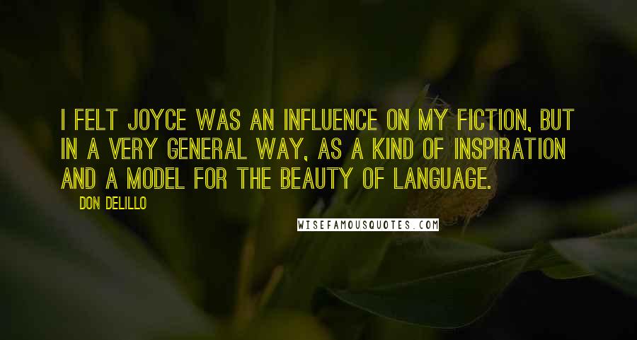 Don DeLillo Quotes: I felt Joyce was an influence on my fiction, but in a very general way, as a kind of inspiration and a model for the beauty of language.
