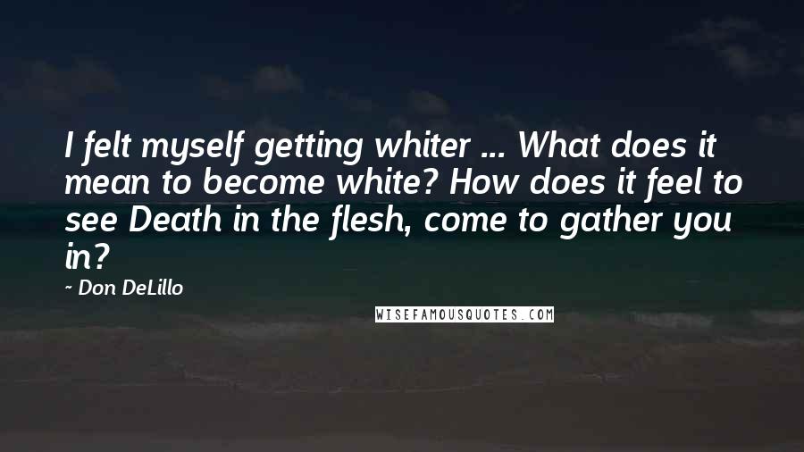 Don DeLillo Quotes: I felt myself getting whiter ... What does it mean to become white? How does it feel to see Death in the flesh, come to gather you in?