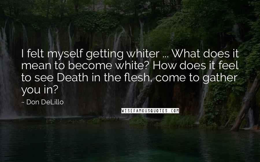 Don DeLillo Quotes: I felt myself getting whiter ... What does it mean to become white? How does it feel to see Death in the flesh, come to gather you in?